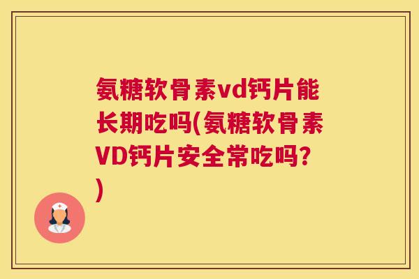 氨糖软骨素vd钙片能长期吃吗(氨糖软骨素VD钙片安全常吃吗？)
