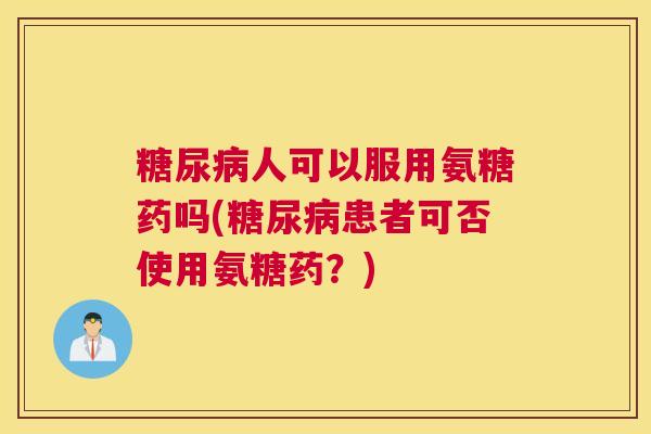 糖尿病人可以服用氨糖药吗(糖尿病患者可否使用氨糖药？)