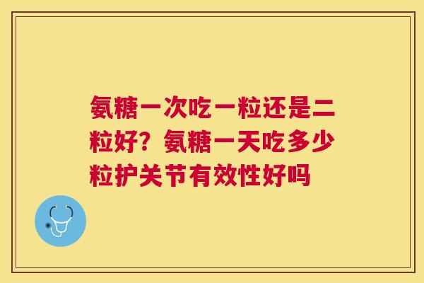 氨糖一次吃一粒还是二粒好？氨糖一天吃多少粒护关节有效性好吗