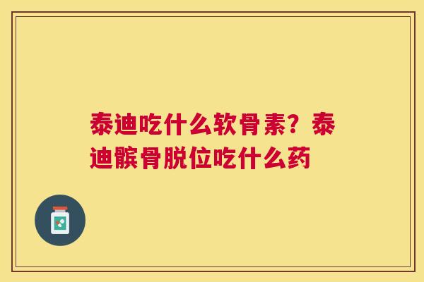 泰迪吃什么软骨素？泰迪髌骨脱位吃什么药