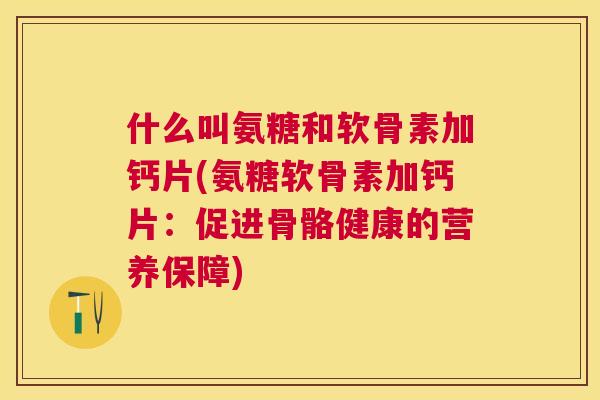 什么叫氨糖和软骨素加钙片(氨糖软骨素加钙片：促进骨骼健康的营养保障)