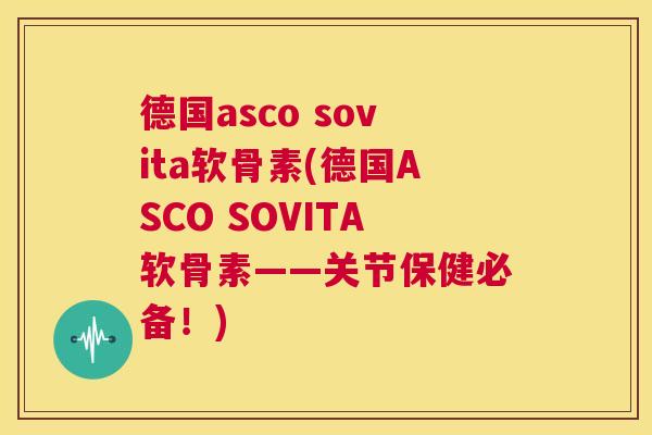 德国asco sovita软骨素(德国ASCO SOVITA软骨素——关节保健必备!)