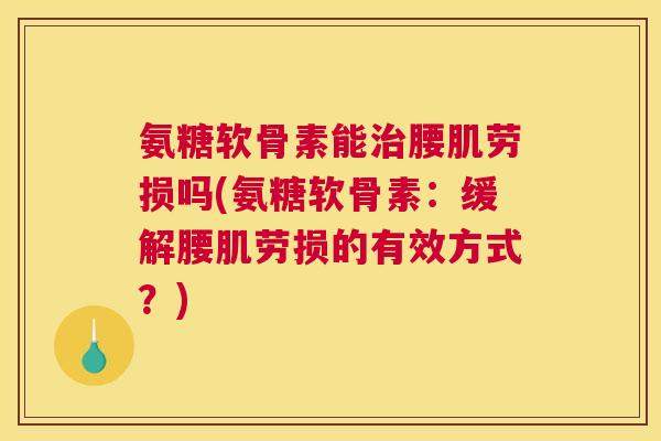 氨糖软骨素能治腰肌劳损吗(氨糖软骨素：缓解腰肌劳损的有效方式？)