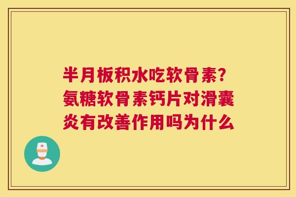 半月板积水吃软骨素？氨糖软骨素钙片对滑囊炎有改善作用吗为什么