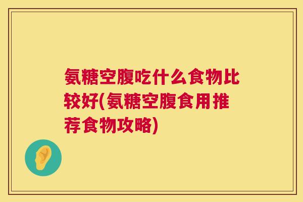 氨糖空腹吃什么食物比较好(氨糖空腹食用推荐食物攻略)