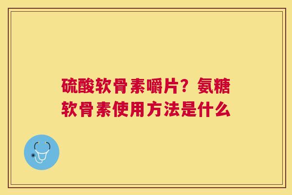 硫酸软骨素嚼片？氨糖软骨素使用方法是什么