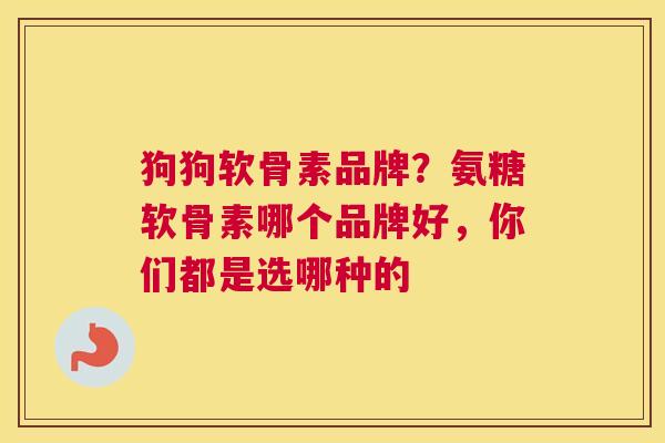 狗狗软骨素品牌？氨糖软骨素哪个品牌好，你们都是选哪种的