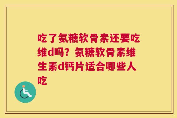 吃了氨糖软骨素还要吃维d吗？氨糖软骨素维生素d钙片适合哪些人吃