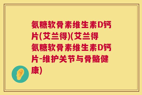 氨糖软骨素维生素D钙片(艾兰得)(艾兰得氨糖软骨素维生素D钙片-维护关节与骨骼健康)