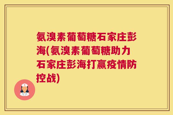 氨溴素葡萄糖石家庄彭海(氨溴素葡萄糖助力石家庄彭海打赢疫情防控战)