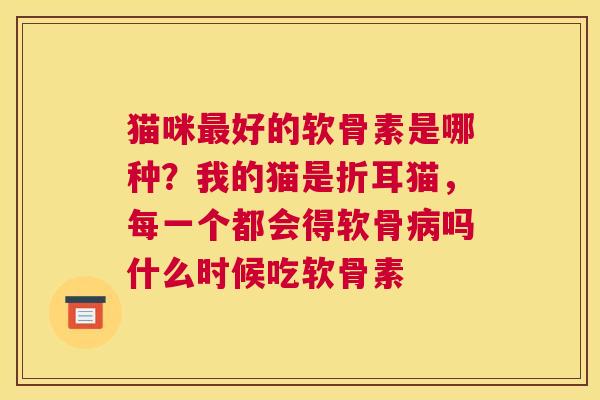 猫咪最好的软骨素是哪种？我的猫是折耳猫，每一个都会得软骨病吗什么时候吃软骨素