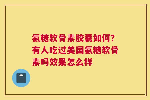 氨糖软骨素胶囊如何？有人吃过美国氨糖软骨素吗效果怎么样