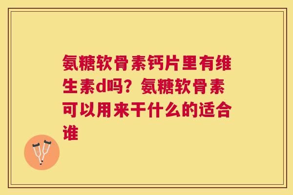 氨糖软骨素钙片里有维生素d吗？氨糖软骨素可以用来干什么的适合谁