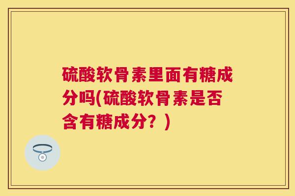 硫酸软骨素里面有糖成分吗(硫酸软骨素是否含有糖成分？)