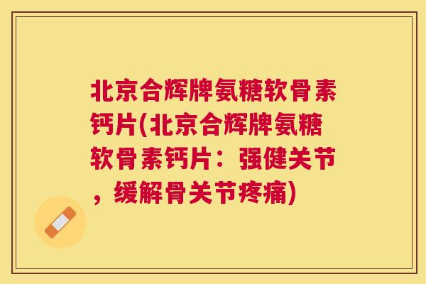 北京合辉牌氨糖软骨素钙片(北京合辉牌氨糖软骨素钙片：强健关节，缓解骨关节疼痛)