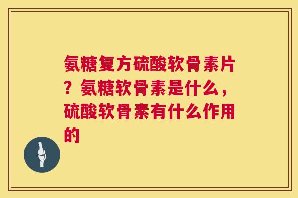 氨糖复方硫酸软骨素片？氨糖软骨素是什么，硫酸软骨素有什么作用的