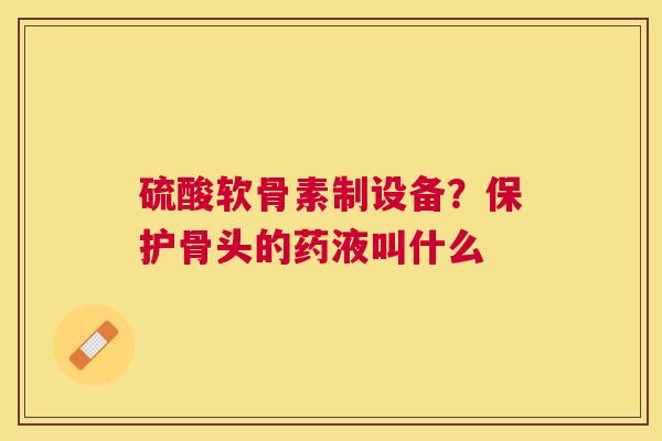 硫酸软骨素制设备?保护骨头的药液叫什么 硫酸软骨素制设备?保护骨头的药液叫什么