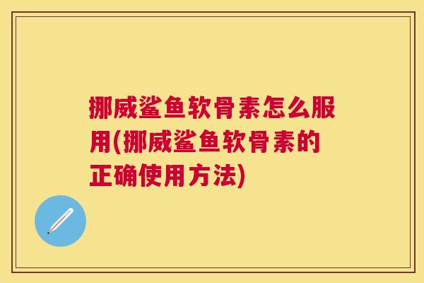 挪威鲨鱼软骨素怎么服用(挪威鲨鱼软骨素的正确使用方法)