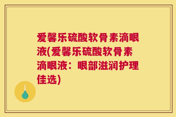 爱馨乐硫酸软骨素滴眼液(爱馨乐硫酸软骨素滴眼液：眼部滋润护理佳选)