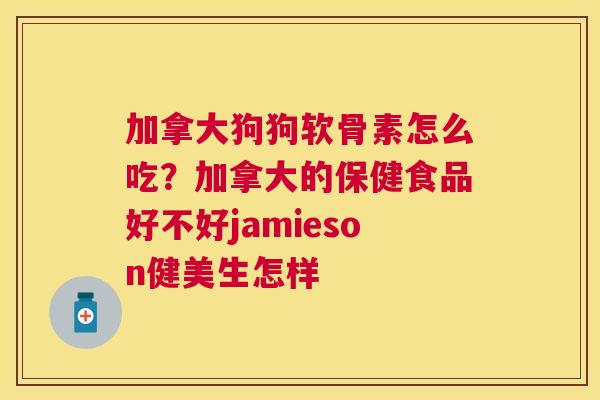 加拿大狗狗软骨素怎么吃？加拿大的保健食品好不好jamieson健美生怎样