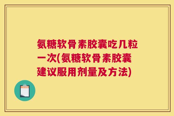 氨糖软骨素胶囊吃几粒一次(氨糖软骨素胶囊建议服用剂量及方法)