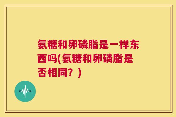 氨糖和卵磷脂是一样东西吗(氨糖和卵磷脂是否相同？)