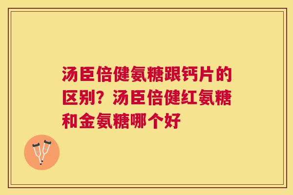 汤臣倍健氨糖跟钙片的区别？汤臣倍健红氨糖和金氨糖哪个好