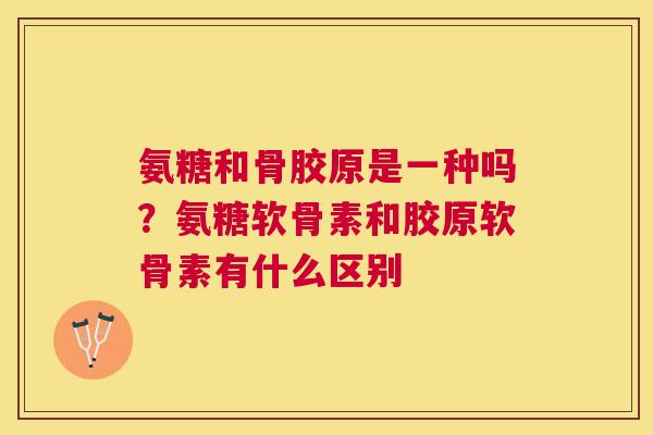 氨糖和骨胶原是一种吗？氨糖软骨素和胶原软骨素有什么区别