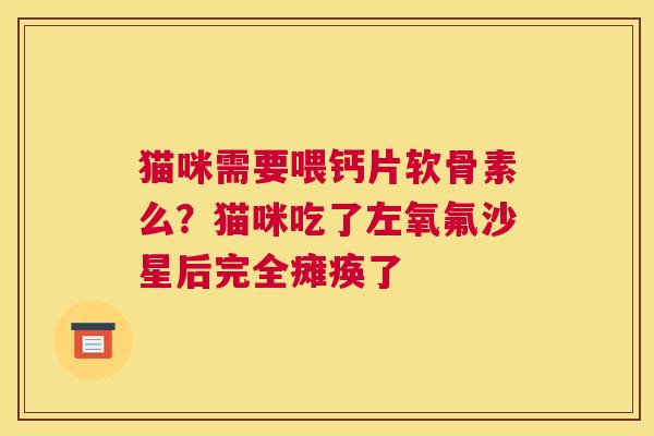 猫咪需要喂钙片软骨素么？猫咪吃了左氧氟沙星后完全瘫痪了