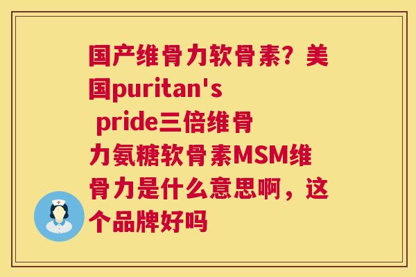 国产维骨力软骨素？美国puritan's pride三倍维骨力氨糖软骨素MSM维骨力是什么意思啊，这个品牌好吗