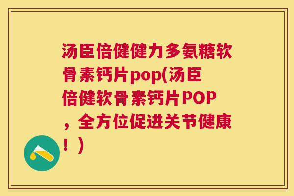 汤臣倍健健力多氨糖软骨素钙片pop(汤臣倍健软骨素钙片POP，全方位促进关节健康！)