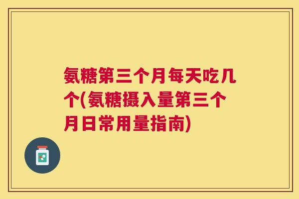 氨糖第三个月每天吃几个(氨糖摄入量第三个月日常用量指南) 氨糖第三个月每天吃几个(氨糖摄入量第三个月日常用量指南)