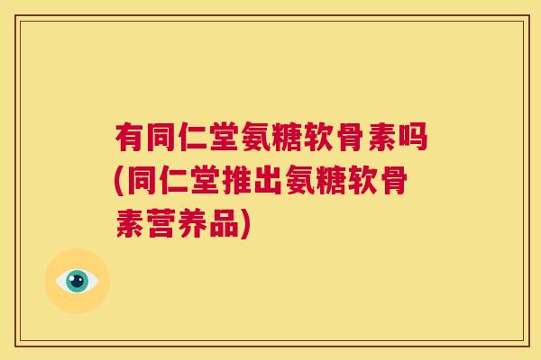 有同仁堂氨糖软骨素吗(同仁堂推出氨糖软骨素营养品)