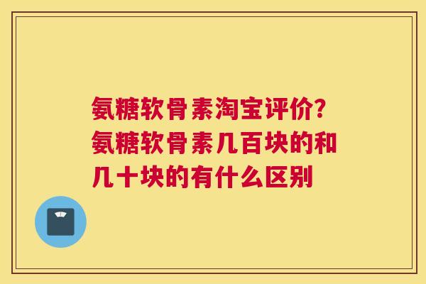 氨糖软骨素淘宝评价？氨糖软骨素几百块的和几十块的有什么区别