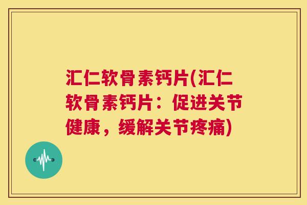 汇仁软骨素钙片(汇仁软骨素钙片:促进关节健康,缓解关节) 汇仁软骨素钙片(汇仁软骨素钙片:促进关节健康,缓解关节)