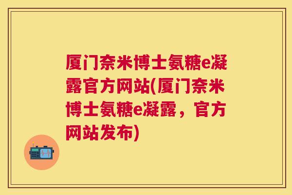 厦门奈米博士氨糖e凝露官方网站(厦门奈米博士氨糖e凝露，官方网站发布)