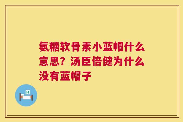 氨糖软骨素小蓝帽什么意思？汤臣倍健为什么没有蓝帽子