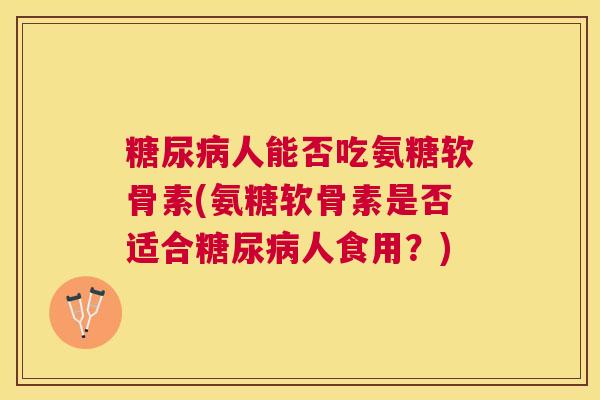 糖尿病人能否吃氨糖软骨素(氨糖软骨素是否适合糖尿病人食用？)