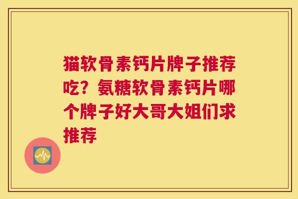 猫软骨素钙片牌子推荐吃？氨糖软骨素钙片哪个牌子好大哥大姐们求推荐