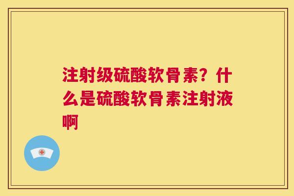 注射级硫酸软骨素？什么是硫酸软骨素注射液啊