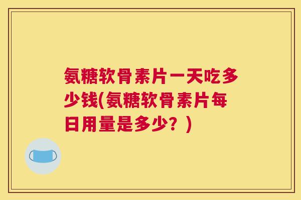 氨糖软骨素片一天吃多少钱(氨糖软骨素片每日用量是多少？)