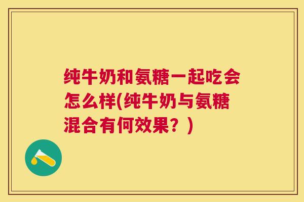 纯牛奶和氨糖一起吃会怎么样(纯牛奶与氨糖混合有何效果？)