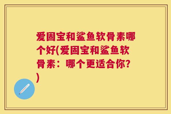 爱固宝和鲨鱼软骨素哪个好(爱固宝和鲨鱼软骨素：哪个更适合你？)
