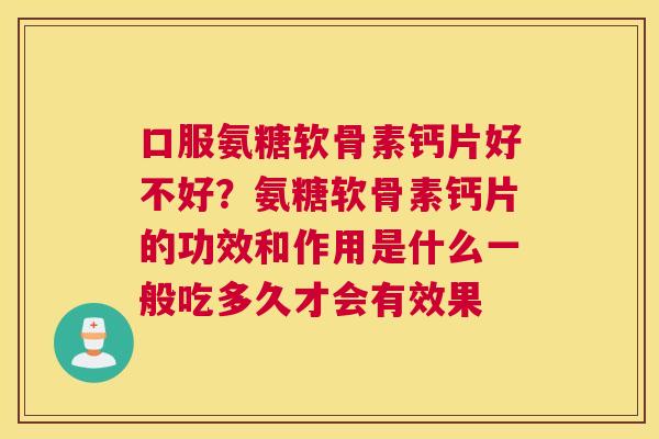 口服氨糖软骨素钙片好不好?氨糖软骨素钙片的功效和作用是什么一般吃多久才会有效果