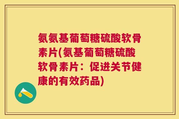 氨氨基葡萄糖硫酸软骨素片(氨基葡萄糖硫酸软骨素片：促进关节健康的有效药品)