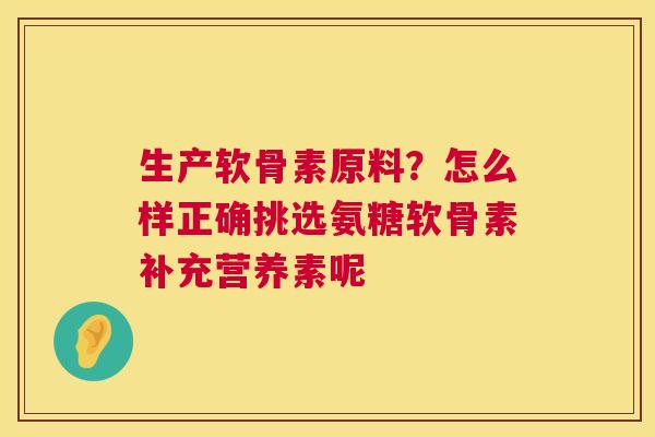 生产软骨素原料?怎么样正确挑选氨糖软骨素补充营养素呢