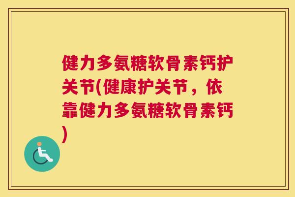 健力多氨糖软骨素钙护关节(健康护关节，依靠健力多氨糖软骨素钙)