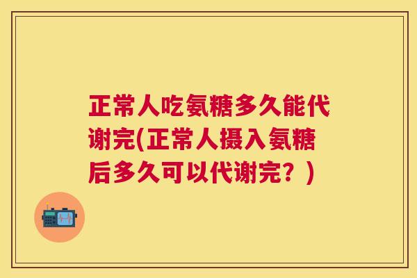 正常人吃氨糖多久能代谢完(正常人摄入氨糖后多久可以代谢完？)