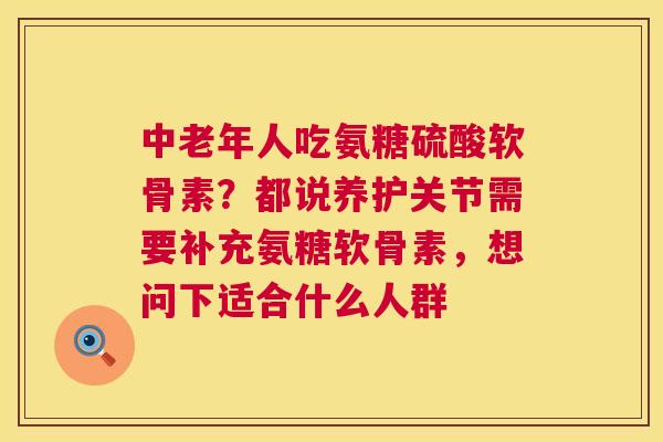 中老年人吃氨糖硫酸软骨素?都说养护关节需要补充氨糖软骨素,想问下适合什么人群