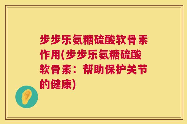步步乐氨糖硫酸软骨素作用(步步乐氨糖硫酸软骨素:帮助保护关节的健康) 步步乐氨糖硫酸软骨素作用(步步乐氨糖硫酸软骨素:帮助保护关节的健康)
